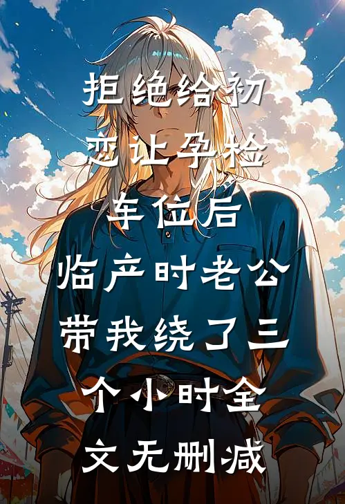 拒绝给初恋让孕检车位后，临产时老公带我绕了三个小时全文无删减