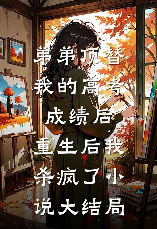 弟弟顶替我的高考成绩后，重生后我杀疯了小说大结局
