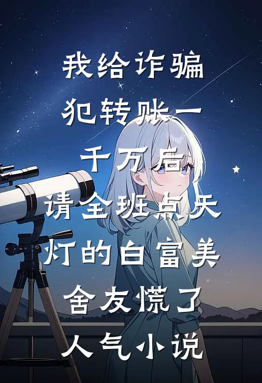 我给诈骗犯转账一千万后，请全班点天灯的白富美舍友慌了人气小说