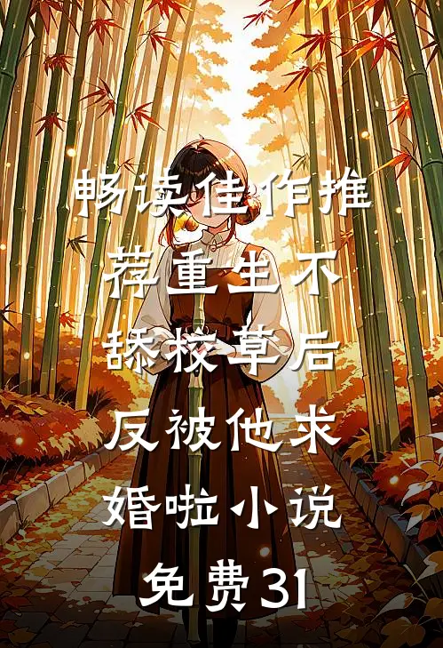 畅读佳作推荐重生不舔校草后,反被他求婚啦小说免费31