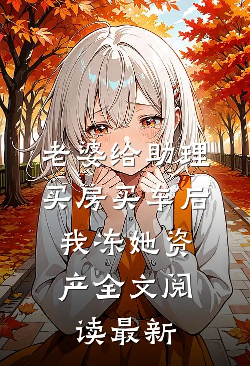老婆给助理买房买车后，我冻她资产全文阅读最新