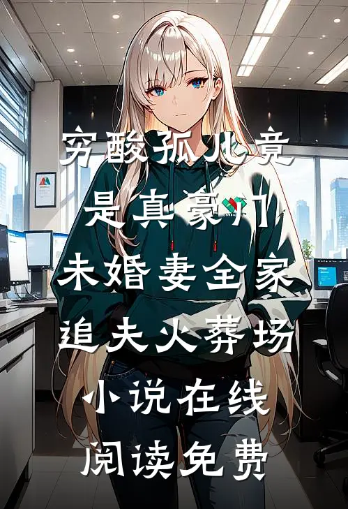 穷酸孤儿竟是真豪门，未婚妻全家追夫火葬场小说在线阅读免费