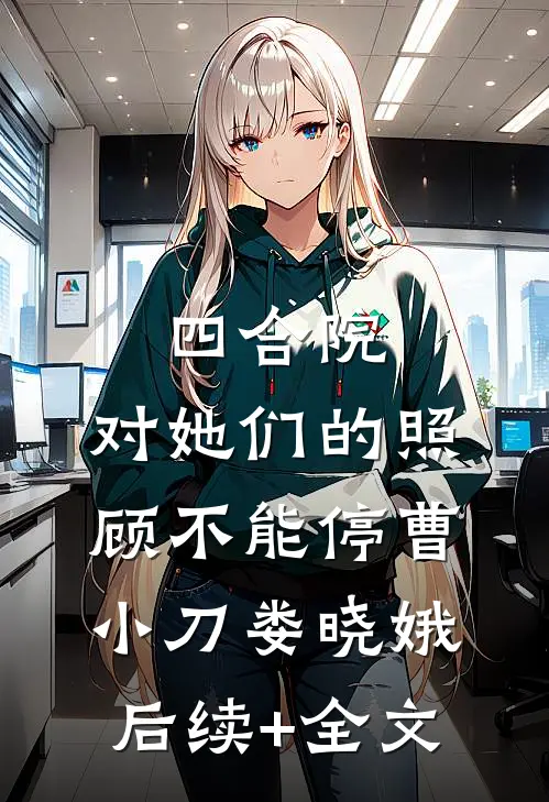 四合院：对她们的照顾不能停曹小刀娄晓娥后续+全文