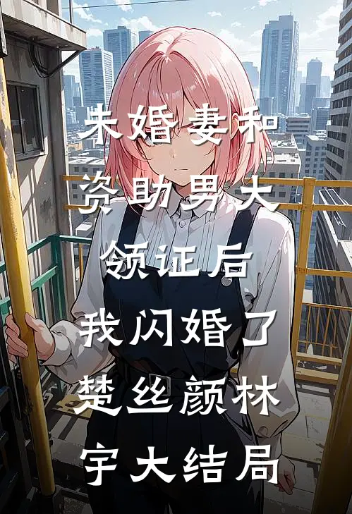 未婚妻和资助男大领证后，我闪婚了楚丝颜林宇大结局