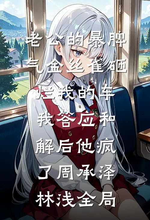 老公的暴脾气金丝雀砸烂我的车，我答应和解后他疯了周承泽林浅全局
