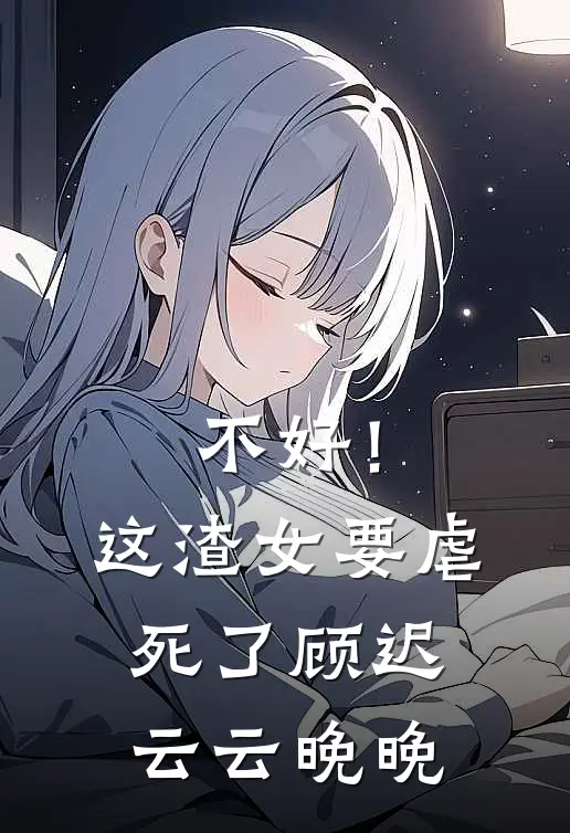 不好！这渣女要虐死了顾迟云云晚晚