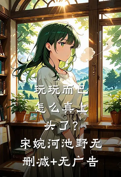 玩玩而已，怎么真上头了？宋婉河池野无删减+无广告