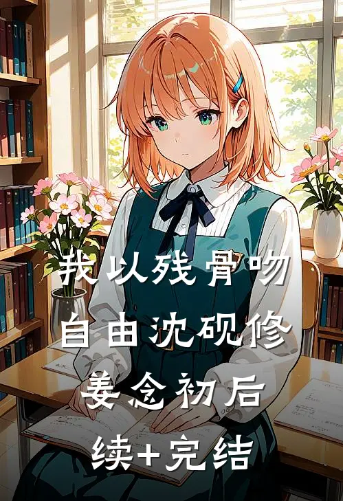 我以残骨吻自由沈砚修姜念初后续+完结