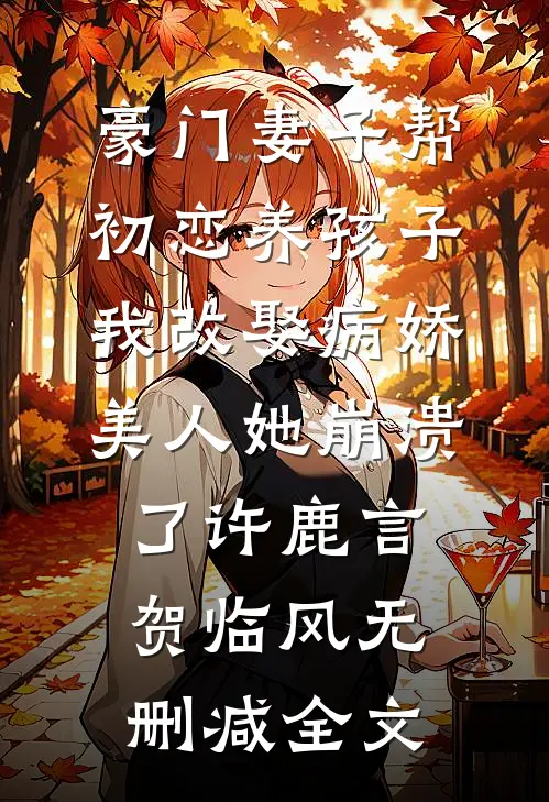 豪门妻子帮初恋养孩子，我改娶病娇美人她崩溃了许鹿言贺临风无删减全文