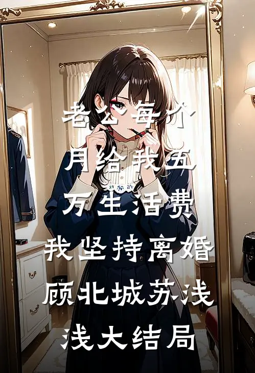 老公每个月给我五万生活费，我坚持离婚顾北城苏浅浅大结局