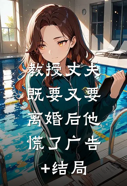 教授丈夫既要又要，离婚后他慌了广告+结局