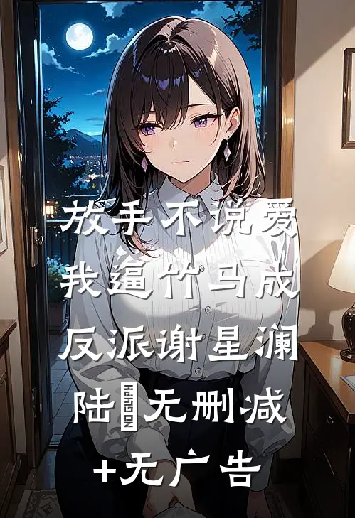 放手不说爱，我逼竹马成反派谢星澜陆璟无删减+无广告