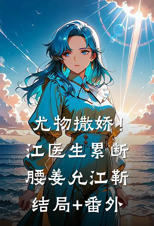 尤物撒娇！江医生累断腰姜允江靳结局+番外