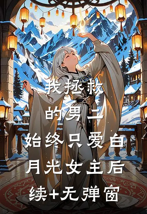 我拯救的男二，始终只爱白月光女主后续+无弹窗