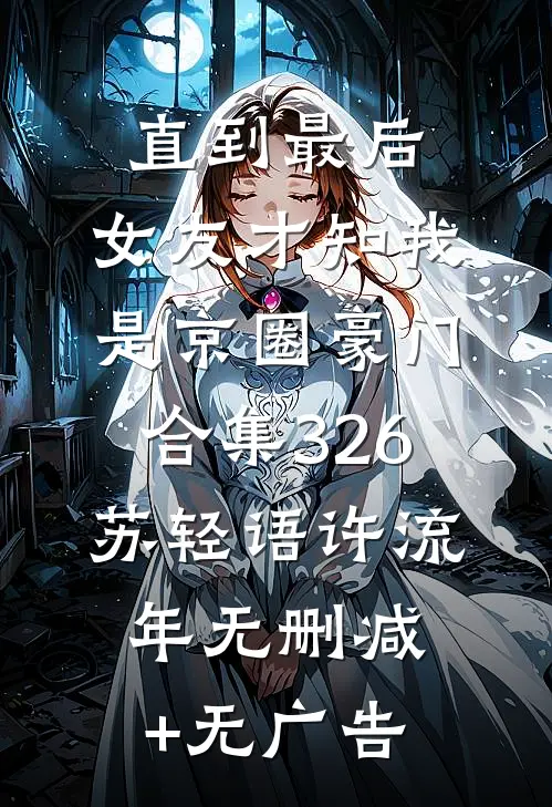 直到最后，女友才知我是京圈豪门合集326苏轻语许流年无删减+无广告