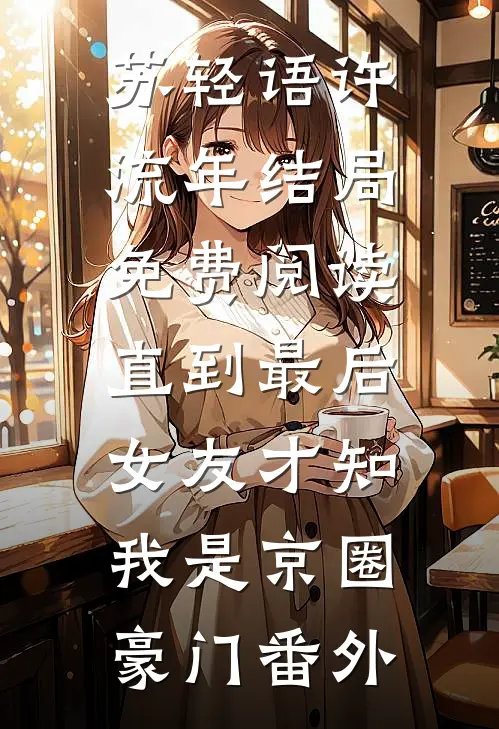 苏轻语许流年结局免费阅读直到最后，女友才知我是京圈豪门番外
