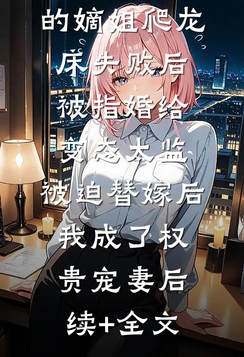 爱攀附权贵的嫡姐爬龙床失败后被指婚给变态太监，被迫替嫁后，我成了权贵宠妻后续+全文
