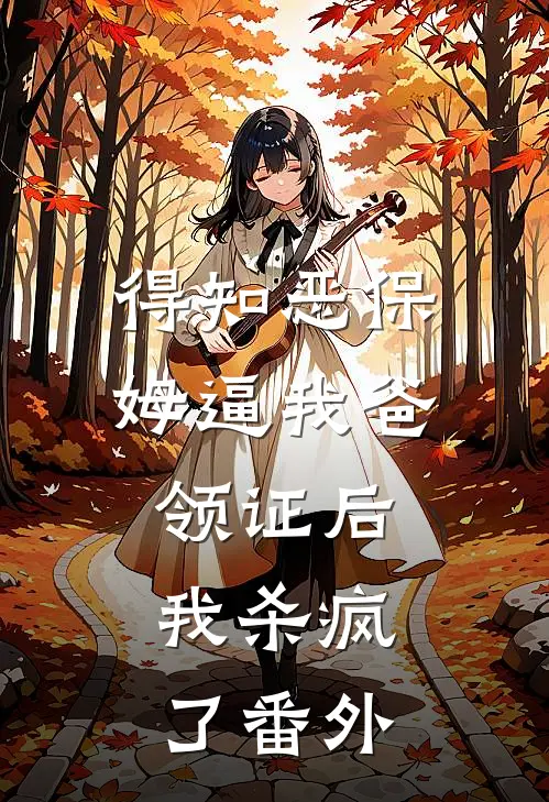 得知恶保姆逼我爸领证后，我杀疯了 番外