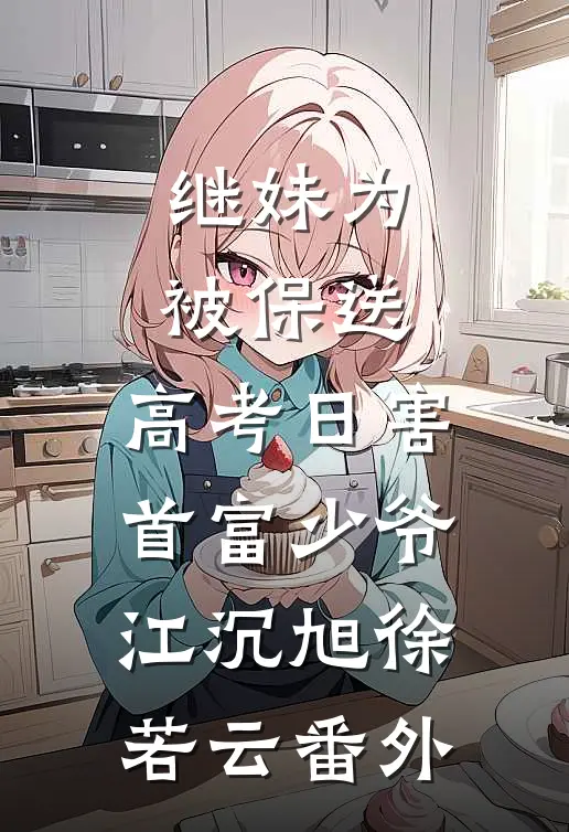 继妹为被保送，高考日害首富少爷江沉旭徐若云番外