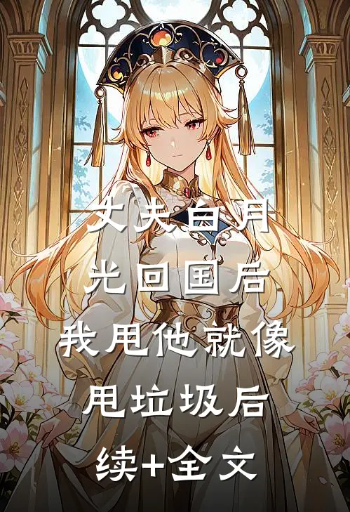 丈夫白月光回国后，我甩他就像甩垃圾后续+全文