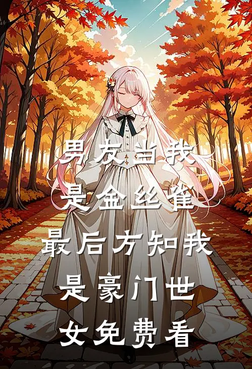 男友当我是金丝雀，最后方知我是豪门世女免费看