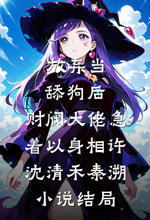 放弃当舔狗后，财阀大佬急着以身相许沈清禾秦溯小说结局