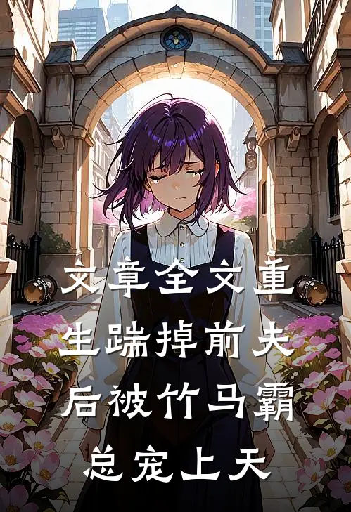 文章全文重生踹掉前夫后被竹马霸总宠上天
