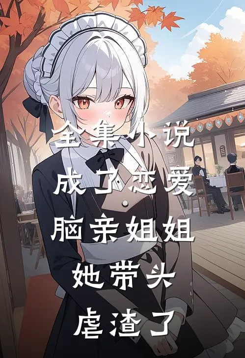 全集小说成了恋爱脑亲姐姐，她带头虐渣了