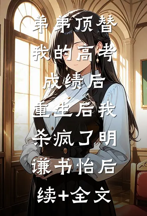 弟弟顶替我的高考成绩后，重生后我杀疯了明谦书怡后续+全文