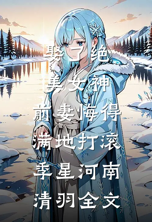 娶了绝美女神，前妻悔得满地打滚季星河南清羽全文