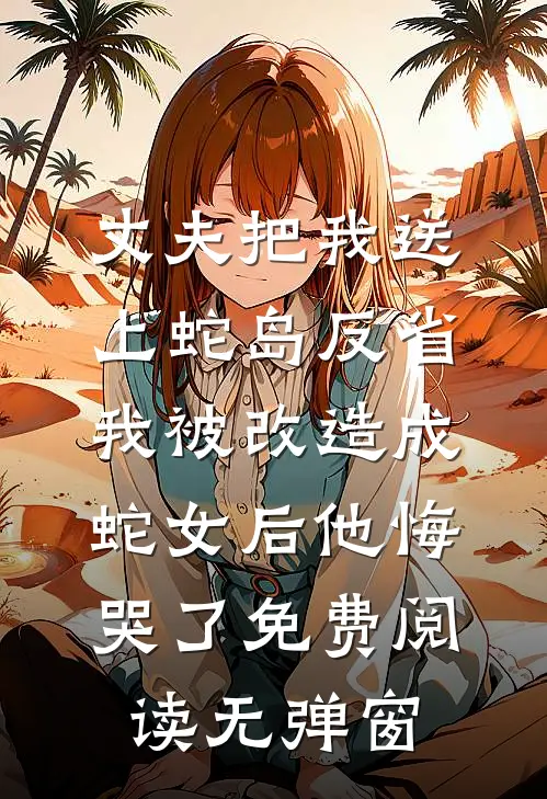 丈夫把我送上蛇岛反省，我被改造成蛇女后他悔哭了免费阅读无弹窗