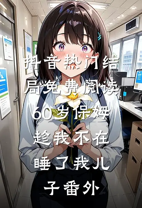 抖音热门结局免费阅读60岁保姆趁我不在，睡了我儿子番外