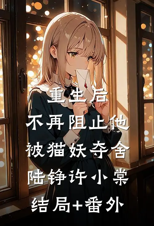 重生后，不再阻止他被猫妖夺舍陆铮许小棠结局+番外