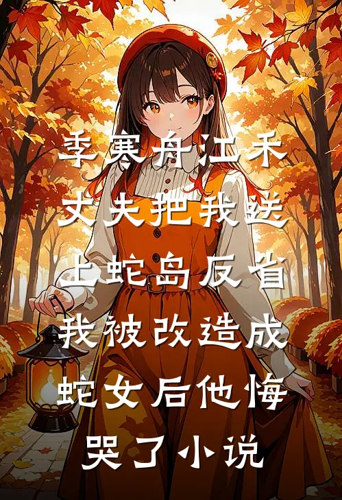 季寒舟江禾丈夫把我送上蛇岛反省，我被改造成蛇女后他悔哭了小说