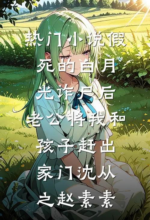 热门小说假死的白月光诈尸后，老公将我和孩子赶出家门沈从之赵素素