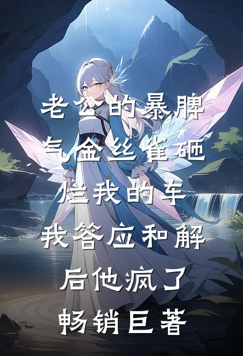 老公的暴脾气金丝雀砸烂我的车，我答应和解后他疯了畅销巨著