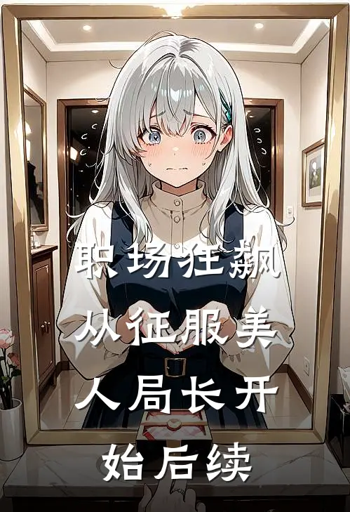职场狂飙：从征服美人局长开始后续