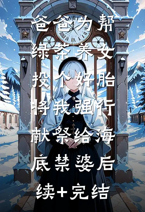 爸爸为帮绿茶养女投个好胎，将我强行献祭给海底禁婆后续+完结