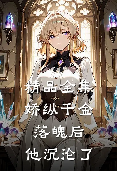 精品全集娇纵千金落魄后，他沉沦了