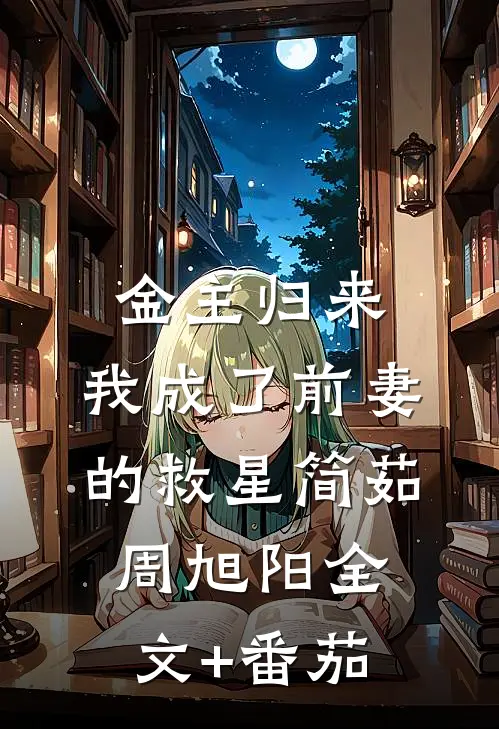 金主归来：我成了前妻的救星简茹周旭阳全文+番茄