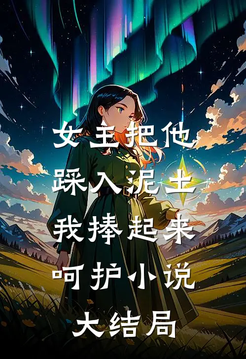 女主把他踩入泥土，我捧起来呵护小说大结局