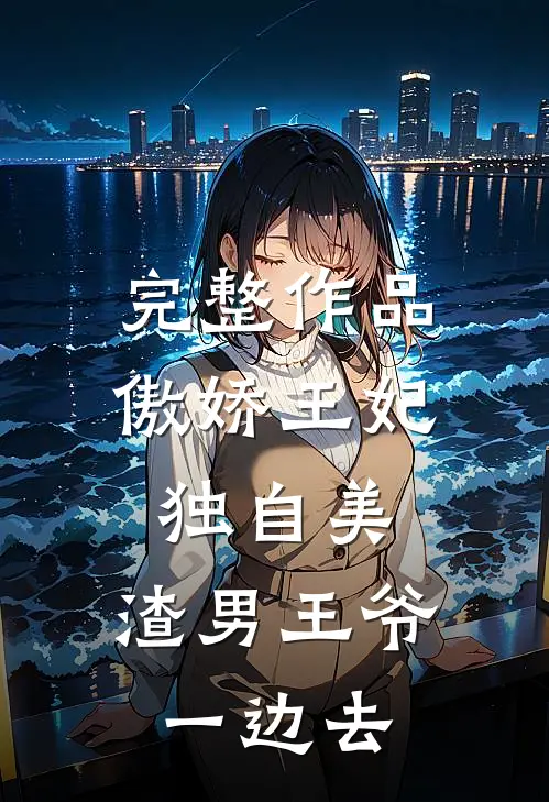 完整作品傲娇王妃独自美，渣男王爷一边去