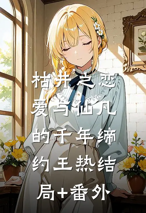 枯井之恋：爱与仙凡的千年缔约王热结局+番外