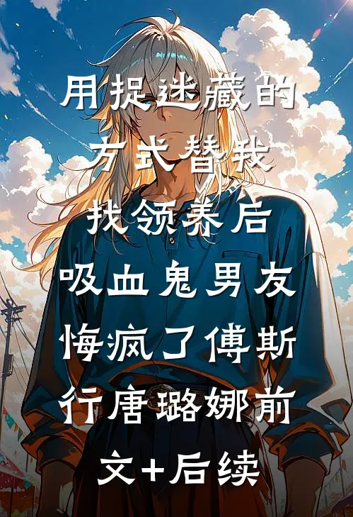 用捉迷藏的方式替我找领养后，吸血鬼男友悔疯了傅斯行唐璐娜前文+后续
