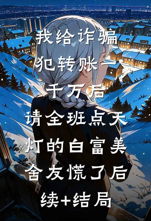 我给诈骗犯转账一千万后，请全班点天灯的白富美舍友慌了后续+结局