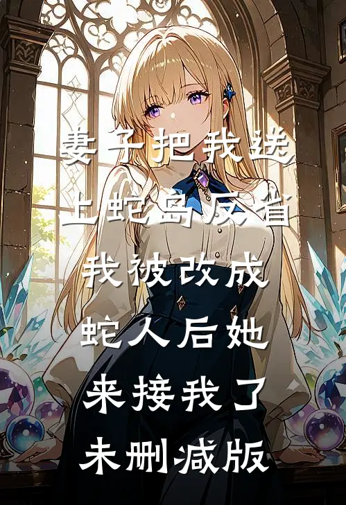 妻子把我送上蛇岛反省，我被改成蛇人后她来接我了未删减版