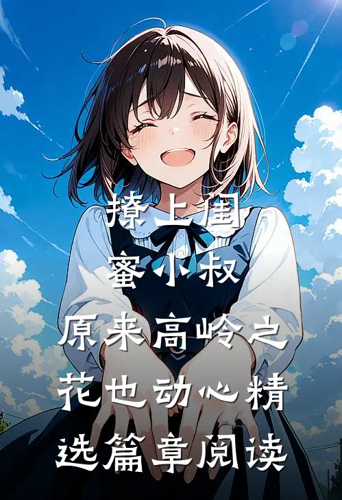 撩上闺蜜小叔，原来高岭之花也动心精选篇章阅读