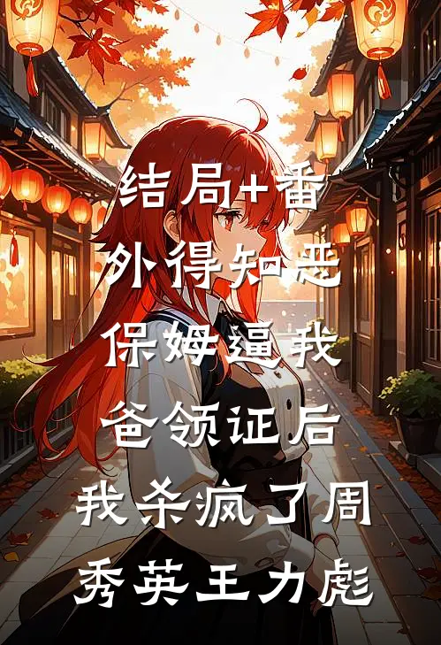 结局+番外得知恶保姆逼我爸领证后，我杀疯了周秀英王力彪