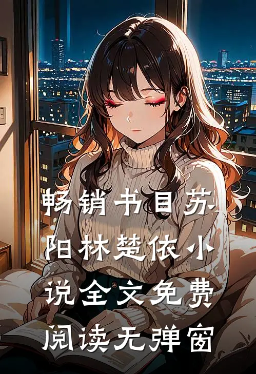 畅销书目苏阳林楚依小说全文免费阅读无弹窗