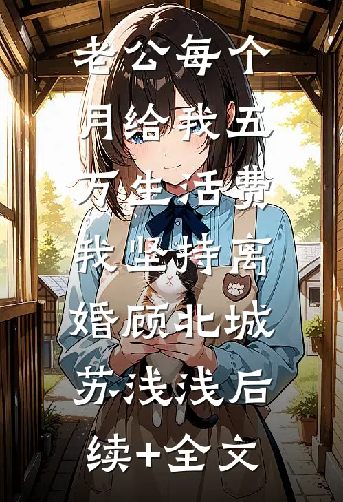 老公每个月给我五万生活费，我坚持离婚顾北城苏浅浅后续+全文